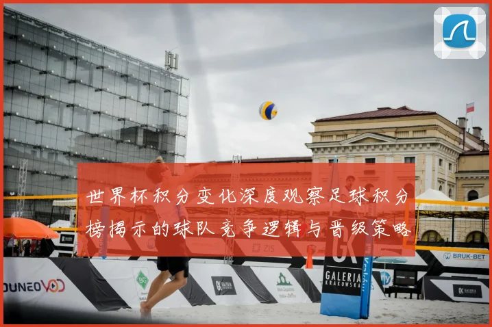 世界杯积分变化深度观察足球积分榜揭示的球队竞争逻辑与晋级策略