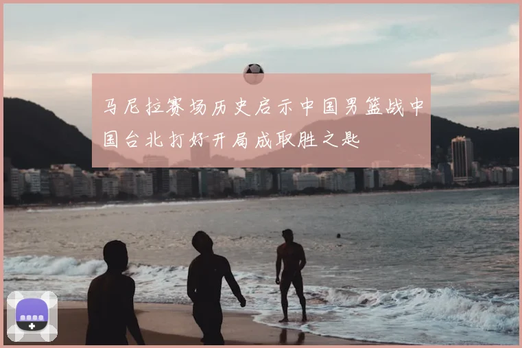马尼拉赛场历史启示中国男篮战中国台北打好开局成取胜之匙