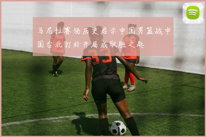 马尼拉赛场历史启示中国男篮战中国台北打好开局成取胜之匙