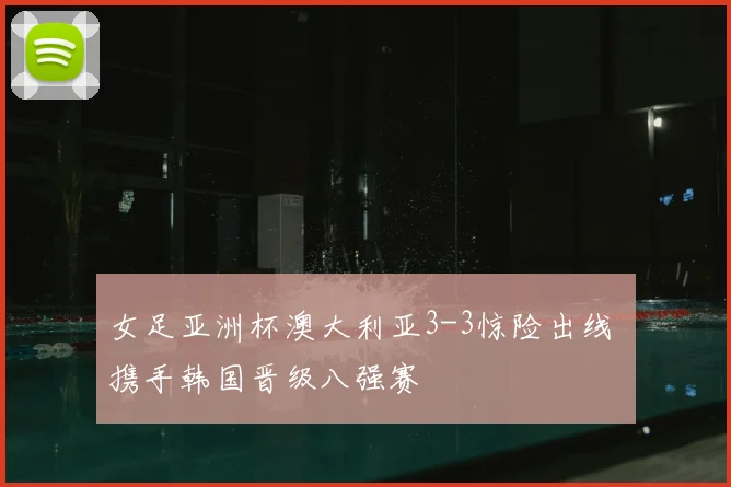 女足亚洲杯澳大利亚3-3惊险出线 携手韩国晋级八强赛