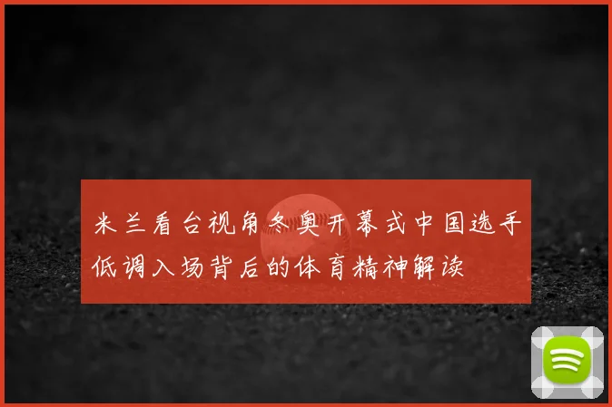 米兰看台视角冬奥开幕式中国选手低调入场背后的体育精神解读