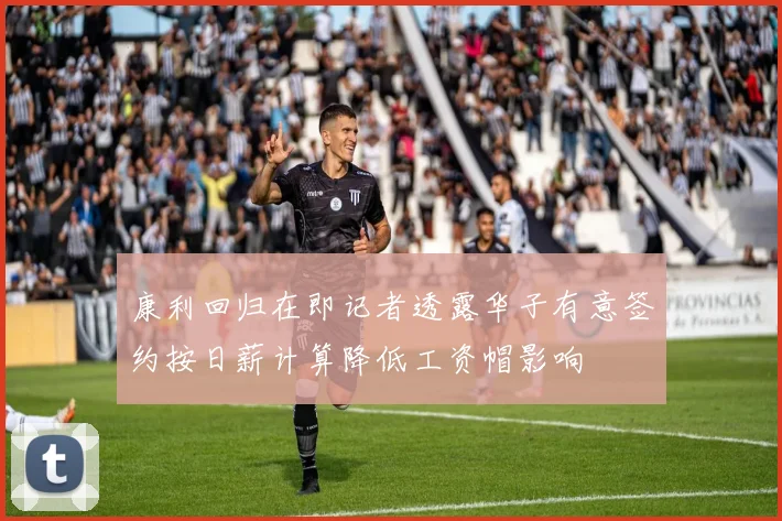 康利回归在即记者透露华子有意签约按日薪计算降低工资帽影响