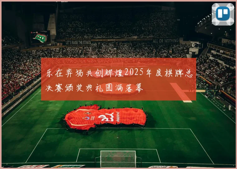 乐在弈场共创辉煌2025年度棋牌总决赛颁奖典礼圆满落幕