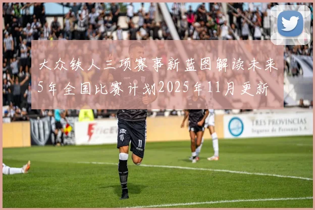 大众铁人三项赛事新蓝图解读未来5年全国比赛计划2025年11月更新