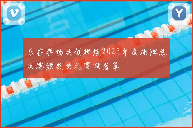 乐在弈场共创辉煌2025年度棋牌总决赛颁奖典礼圆满落幕