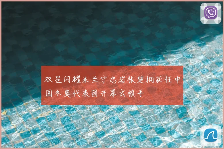 双星闪耀米兰宁忠岩张楚桐获任中国冬奥代表团开幕式旗手