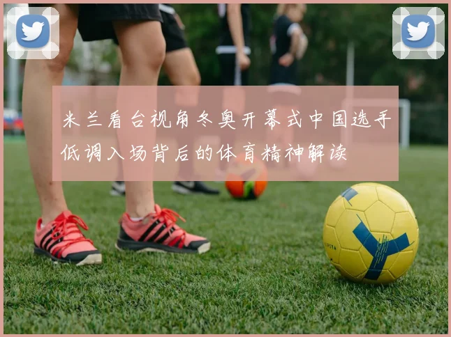 米兰看台视角冬奥开幕式中国选手低调入场背后的体育精神解读