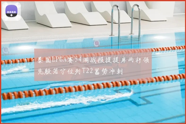泰国LPGA赛54洞战报提提库两杆领先殷若宁位列T22蓄势冲刺