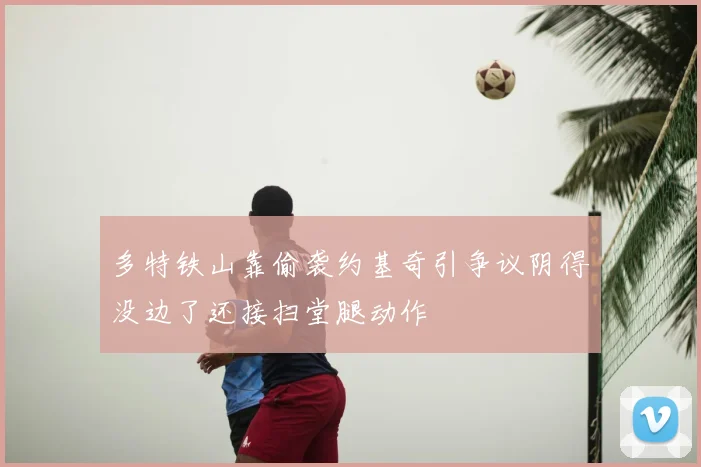 多特铁山靠偷袭约基奇引争议阴得没边了还接扫堂腿动作