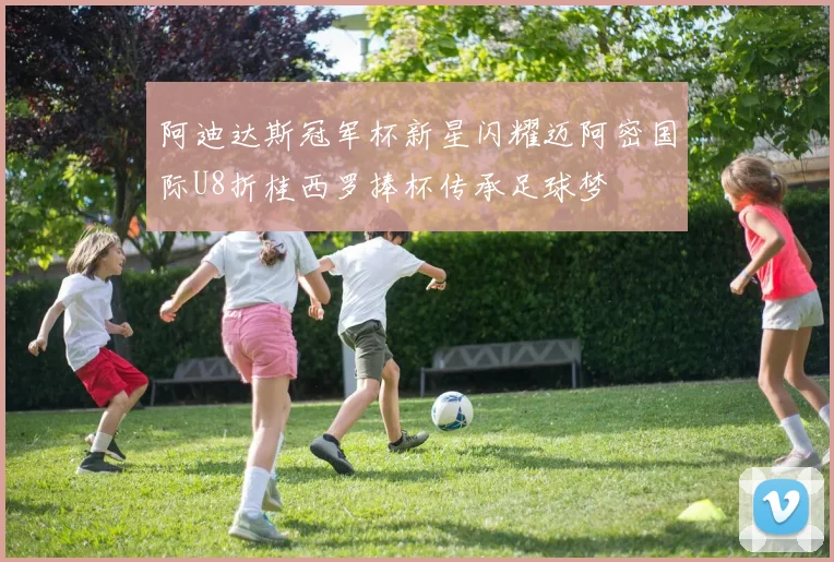 阿迪达斯冠军杯新星闪耀迈阿密国际U8折桂西罗捧杯传承足球梦