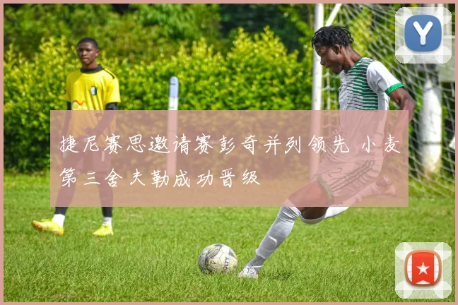 捷尼赛思邀请赛彭奇并列领先 小麦第三舍夫勒成功晋级