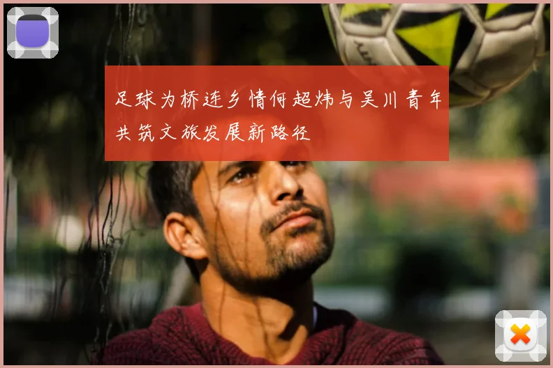 足球为桥连乡情何超炜与吴川青年共筑文旅发展新路径