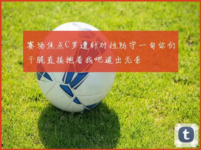 赛场焦点C罗遭针对性防守一句你们干脆直接抱着我吧道出无奈