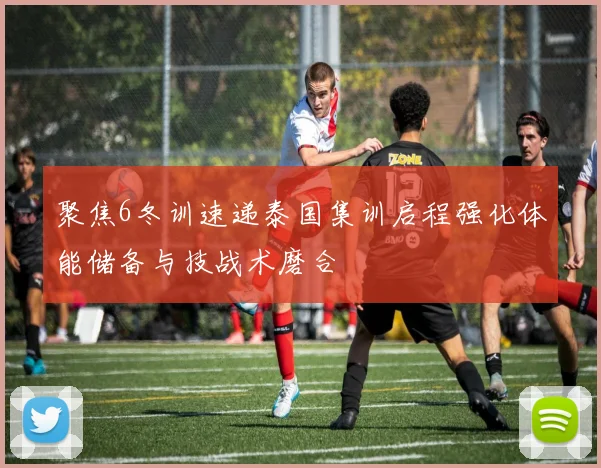聚焦6冬训速递泰国集训启程强化体能储备与技战术磨合