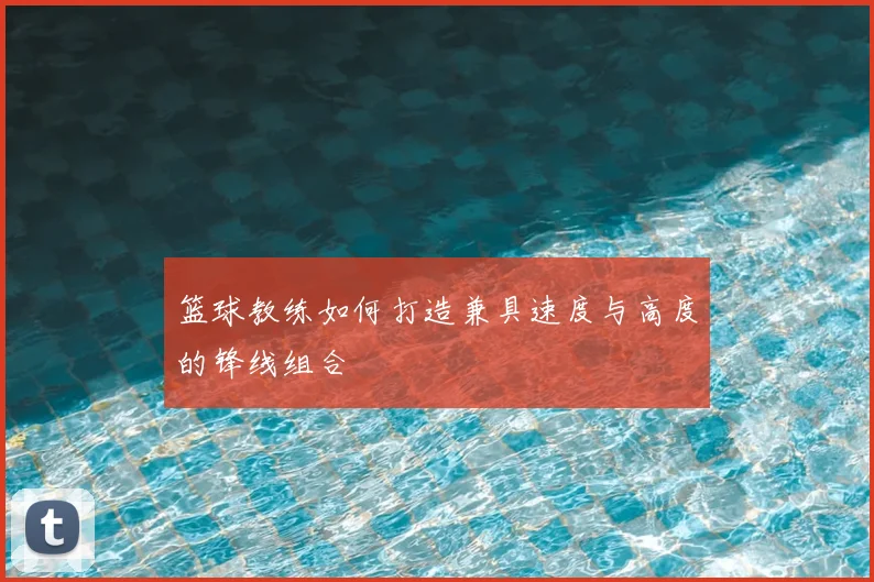 篮球教练如何打造兼具速度与高度的锋线组合