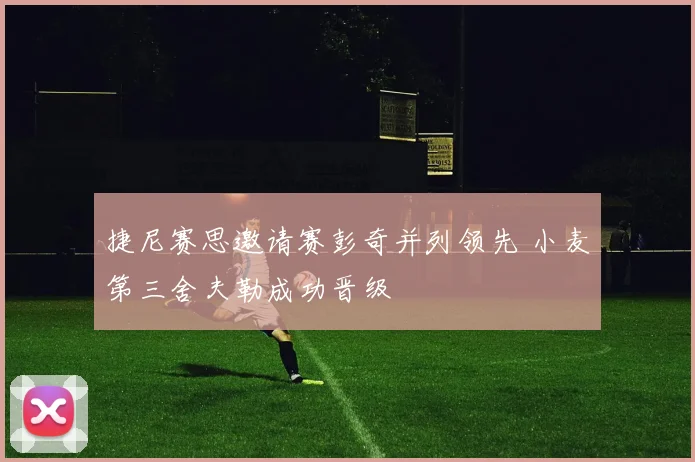 捷尼赛思邀请赛彭奇并列领先 小麦第三舍夫勒成功晋级