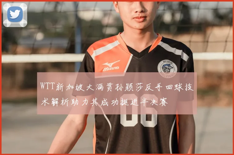 WTT新加坡大满贯孙颖莎反手回球技术解析助力其成功挺进半决赛