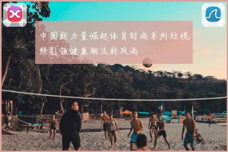 中国新力量崛起体育时尚系列短视频引领健康潮流新风尚